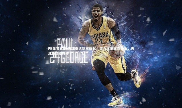 FB体育官网-天津泰达新王崛起，实力逐渐崭露头角，天津泰达谁接手