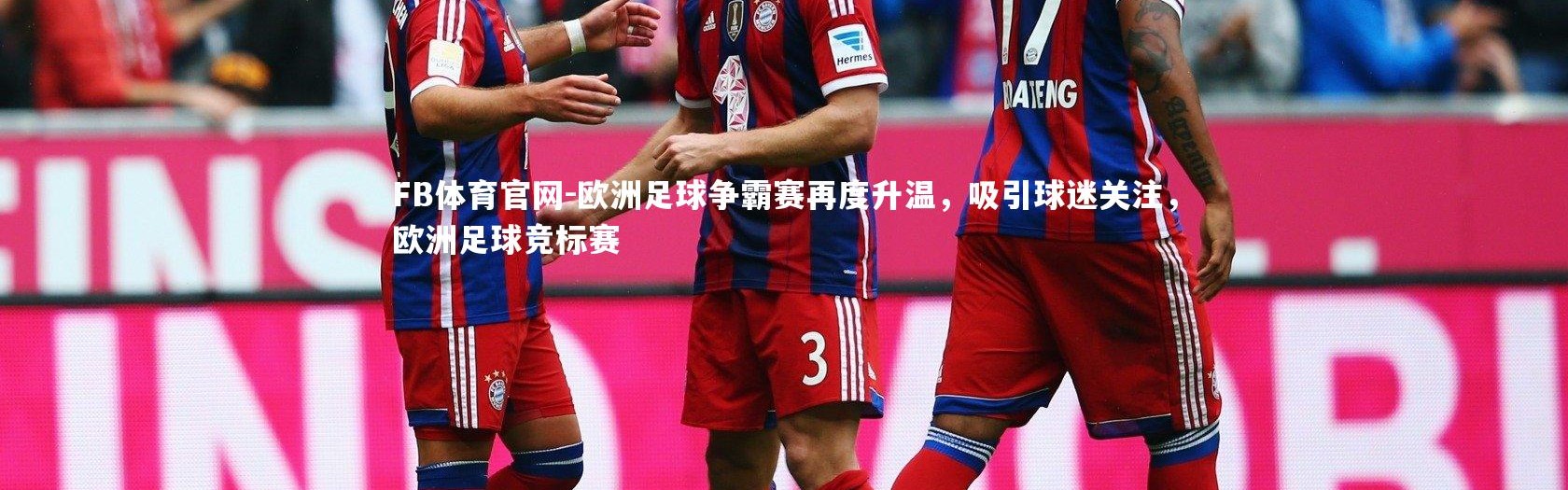 FB体育官网-欧洲足球争霸赛再度升温，吸引球迷关注，欧洲足球竞标赛