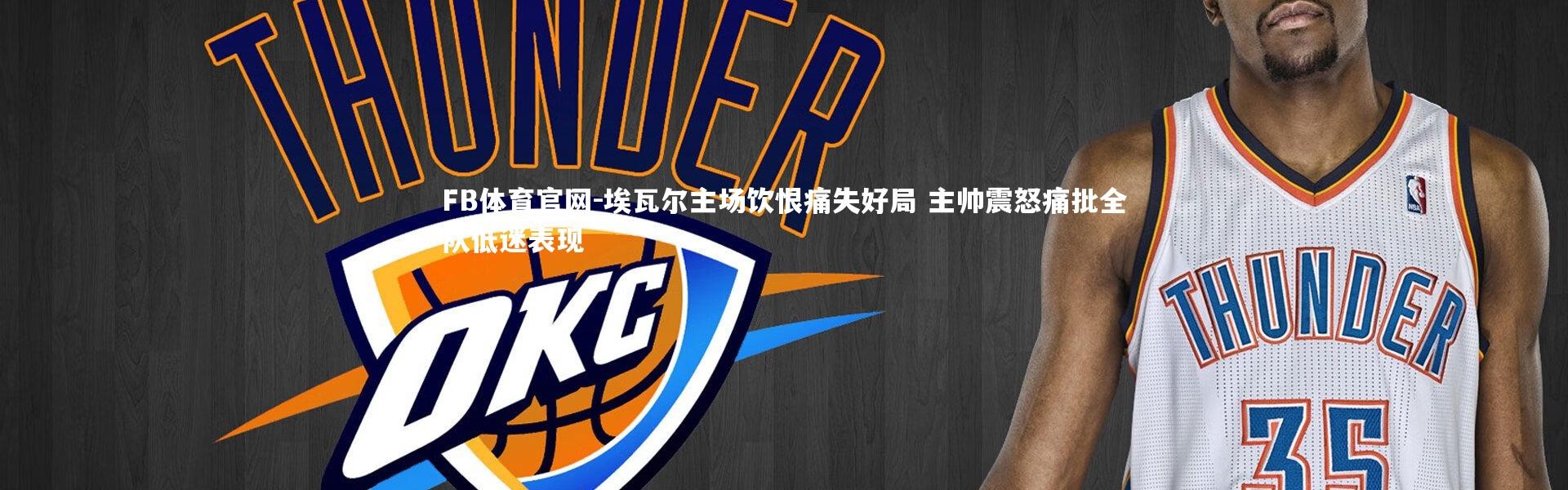 FB体育官网-埃瓦尔主场饮恨痛失好局 主帅震怒痛批全队低迷表现