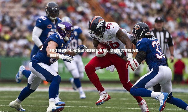 FB体育官网-印度女足闪耀国际赛场，坚韧斗志铸就历史性胜利