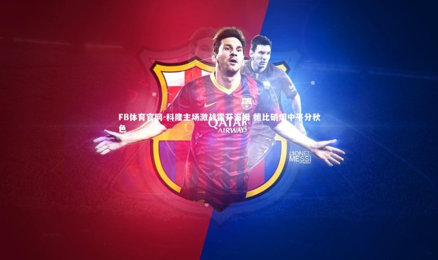 FB体育官网-科隆主场激战霍芬海姆 德比硝烟中平分秋色