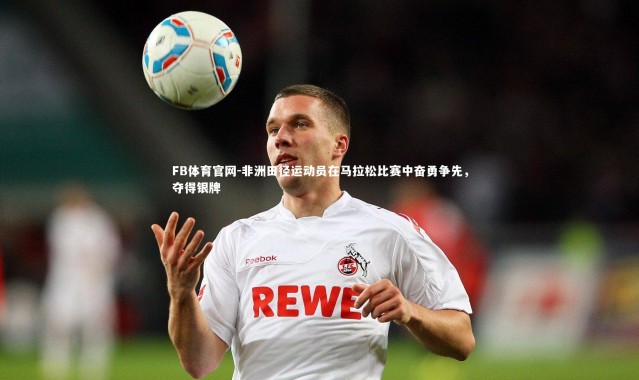 FB体育官网-非洲田径运动员在马拉松比赛中奋勇争先，夺得银牌