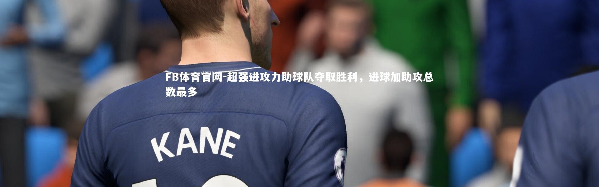 FB体育官网-超强进攻力助球队夺取胜利，进球加助攻总数最多