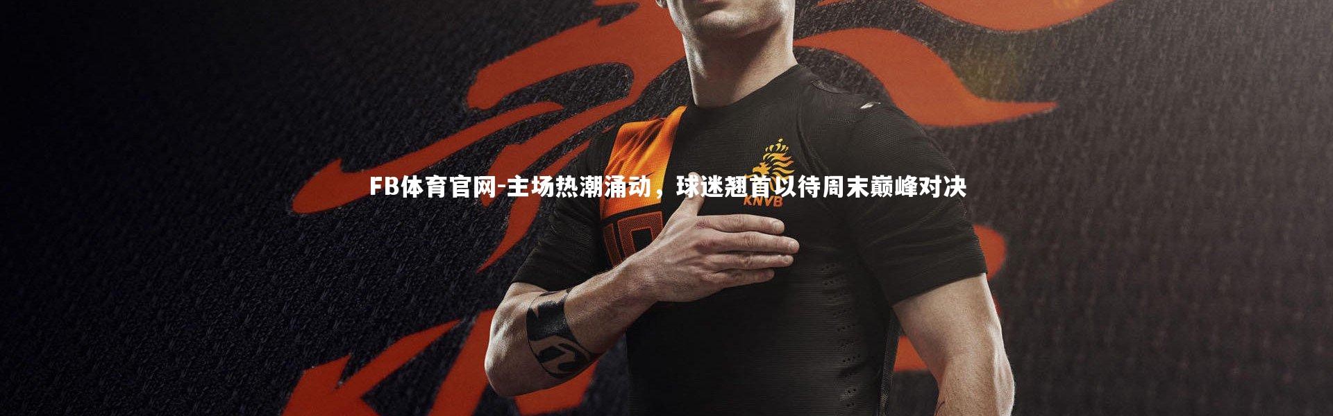 FB体育官网-主场热潮涌动，球迷翘首以待周末巅峰对决