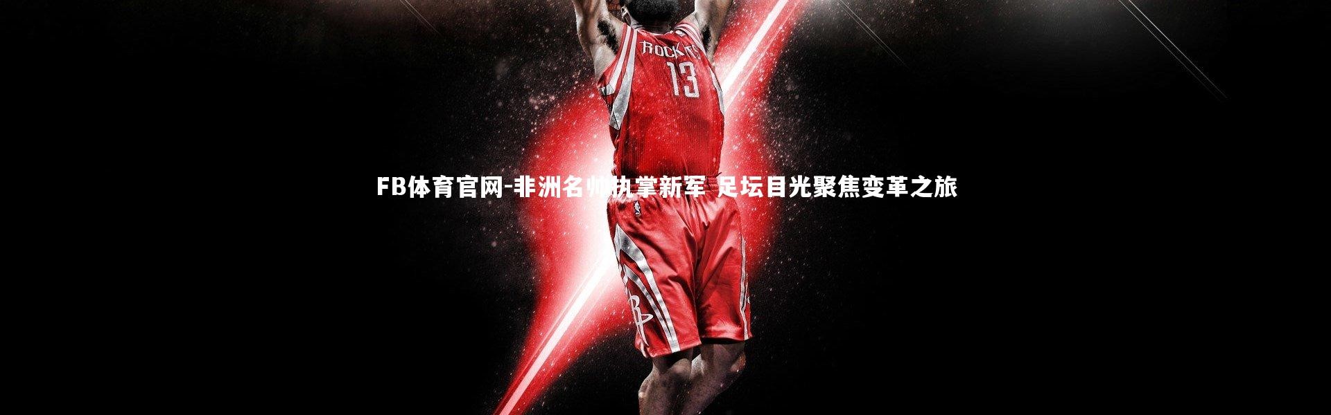 FB体育官网-非洲名帅执掌新军 足坛目光聚焦变革之旅