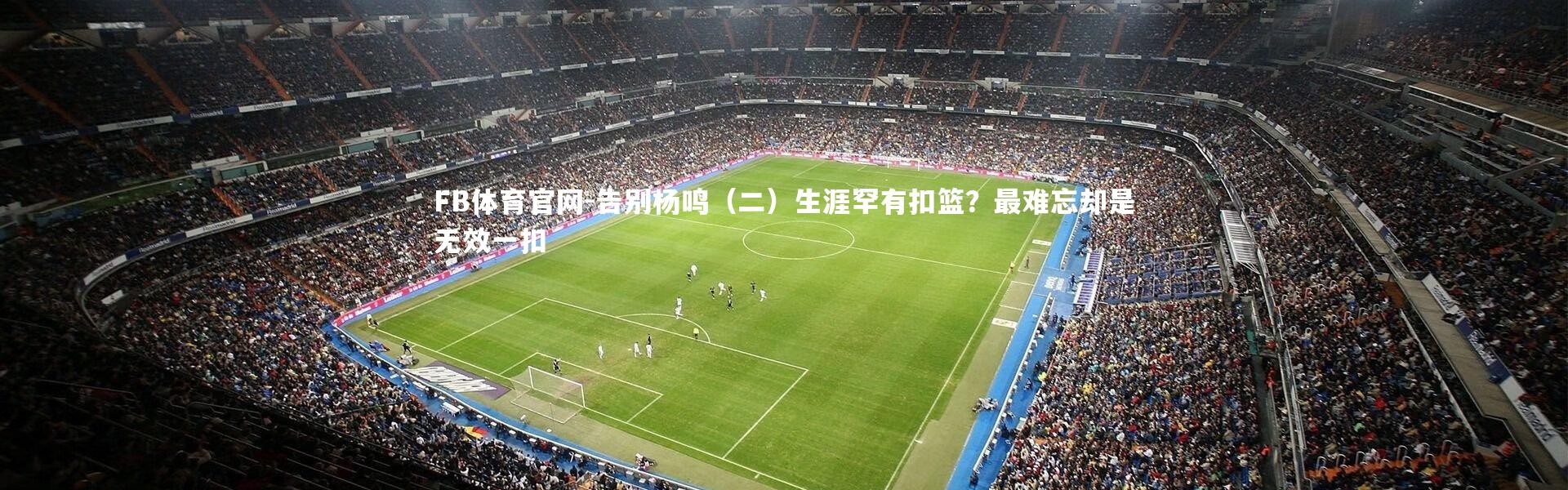 FB体育官网-告别杨鸣（二）生涯罕有扣篮？最难忘却是无效一扣