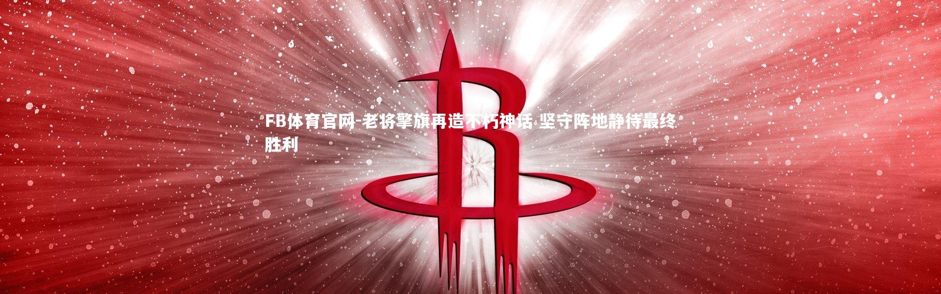 FB体育官网-老将擎旗再造不朽神话 坚守阵地静待最终胜利