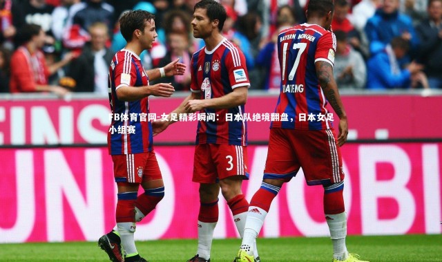 FB体育官网-女足精彩瞬间：日本队绝境翻盘，日本女足小组赛