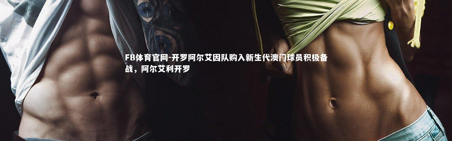 FB体育官网-开罗阿尔艾因队购入新生代澳门球员积极备战，阿尔艾利开罗