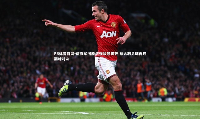 FB体育官网-蓝衣军团鏖战强敌显锋芒 意大利足球再启巅峰对决