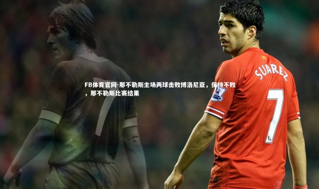 FB体育官网-那不勒斯主场两球击败博洛尼亚，保持不败，那不勒斯比赛结果
