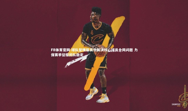 FB体育官网-球队管理层高效解决核心球员合同问题 力保赛季征程团队稳定