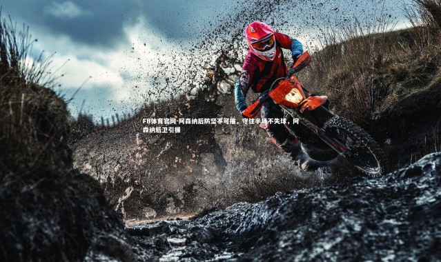 FB体育官网-阿森纳后防坚不可摧，守住半场不失球，阿森纳后卫引援