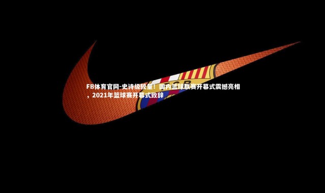 FB体育官网-史诗级较量！国内篮球联赛开幕式震撼亮相，2021年篮球赛开幕式致辞