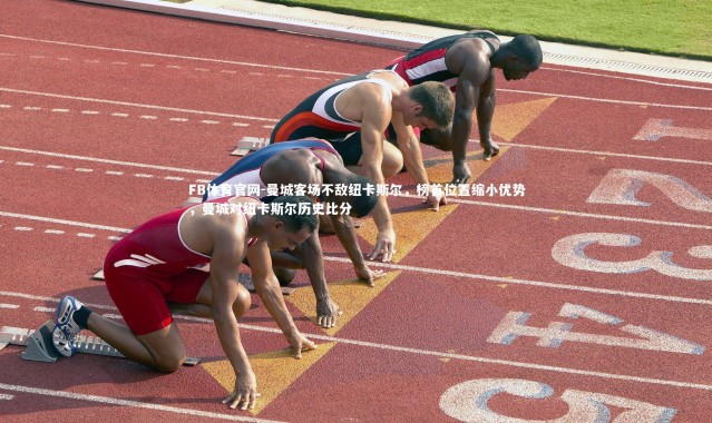 FB体育官网-曼城客场不敌纽卡斯尔，榜首位置缩小优势，曼城对纽卡斯尔历史比分