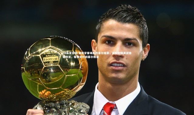 FB体育官网-葡萄牙客场击败塞尔维亚，紧咬欧锦赛资格赛榜首，葡萄牙对战塞尔维亚