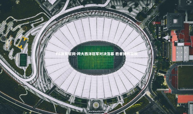 FB体育官网-跨大西洋冠军对决落幕 胜者捧杯狂欢