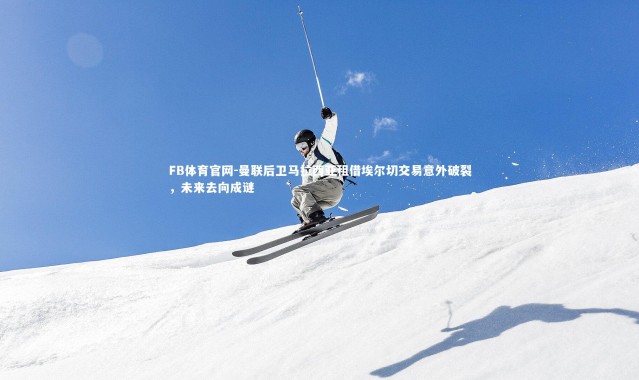 FB体育官网-曼联后卫马拉西亚租借埃尔切交易意外破裂，未来去向成谜