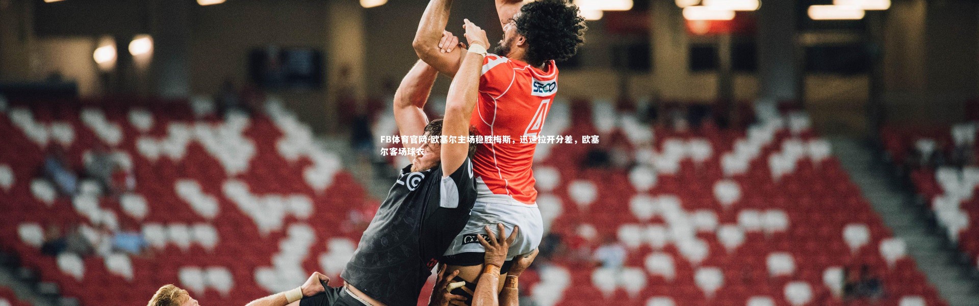 FB体育官网-欧塞尔主场稳胜梅斯，迅速拉开分差，欧塞尔客场球衣