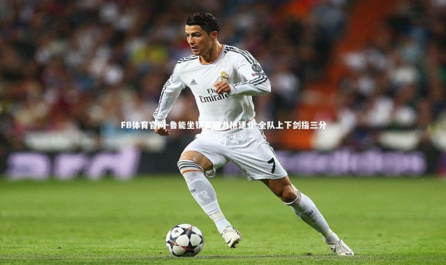 FB体育官网-鲁能坐镇主场力拼建业 全队上下剑指三分