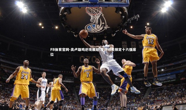 FB体育官网-高卢雄鸡逆境展翅 鏖战过关锁定十六强席位