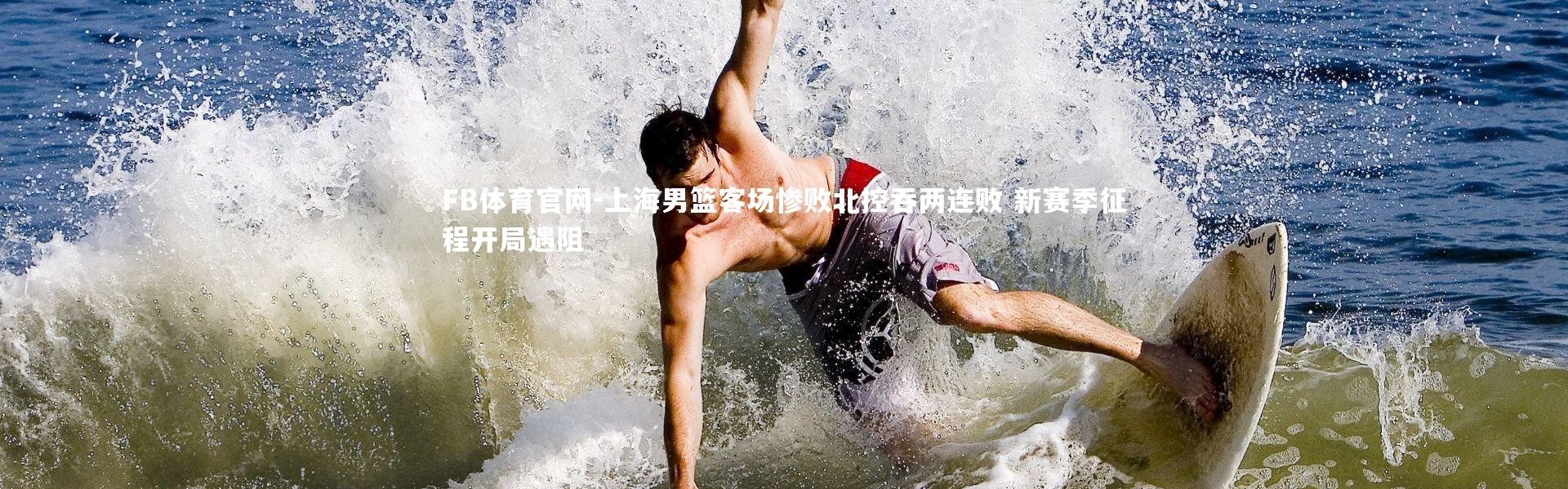 FB体育官网-上海男篮客场惨败北控吞两连败 新赛季征程开局遇阻