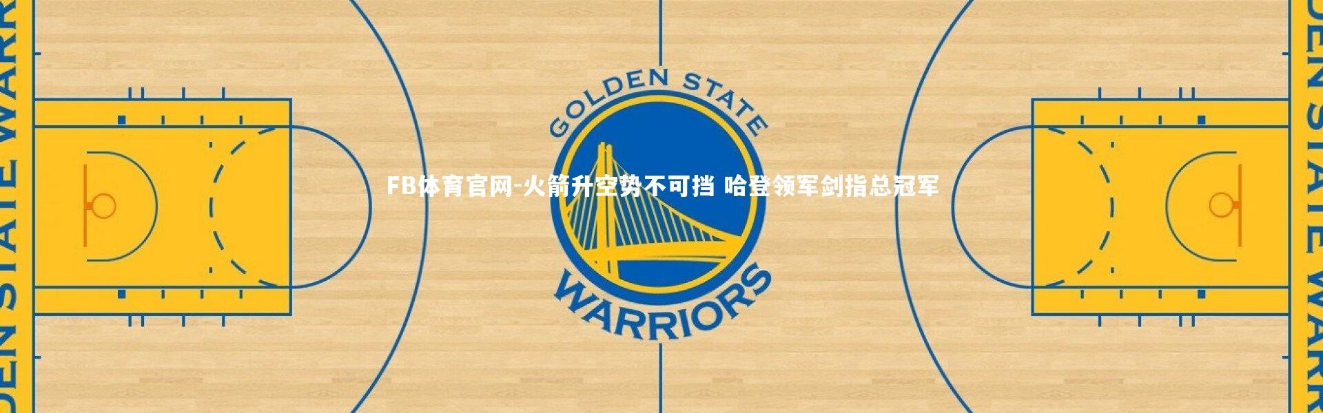 FB体育官网-火箭升空势不可挡 哈登领军剑指总冠军