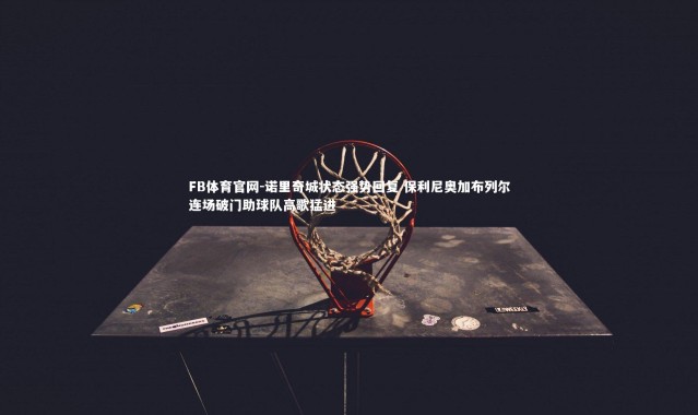 FB体育官网-诺里奇城状态强势回复 保利尼奥加布列尔连场破门助球队高歌猛进