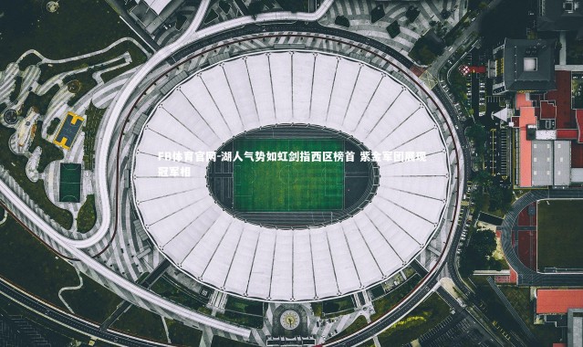 FB体育官网-湖人气势如虹剑指西区榜首 紫金军团展现冠军相