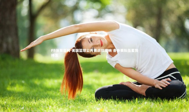 FB体育官网-美国篮球公开赛战鼓擂响 各参赛队伍蓄势待发