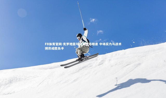 FB体育官网-克罗地亚与捷克狭路相逢 中场实力与战术博弈成胜负手