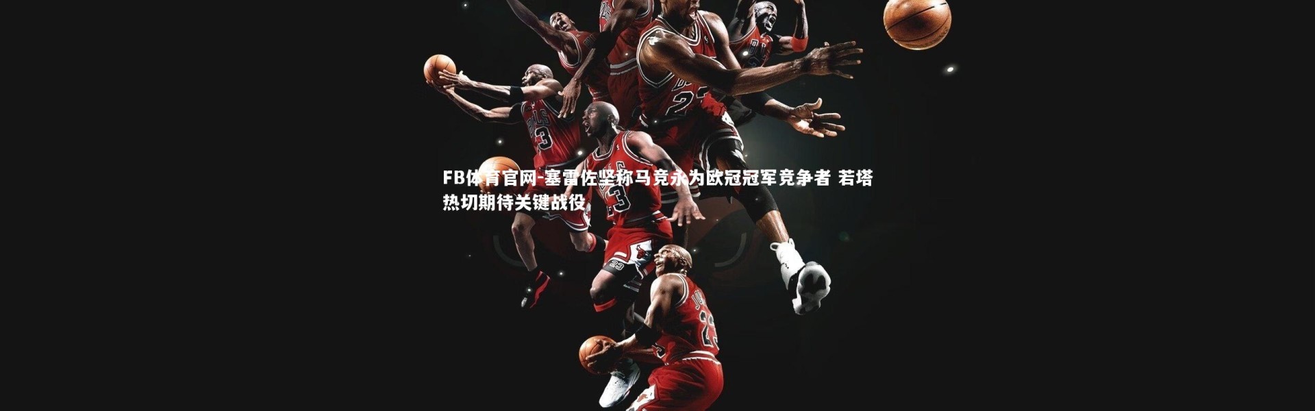 FB体育官网-塞雷佐坚称马竞永为欧冠冠军竞争者 若塔热切期待关键战役