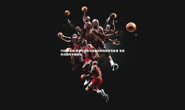 FB体育官网-塞雷佐坚称马竞永为欧冠冠军竞争者 若塔热切期待关键战役