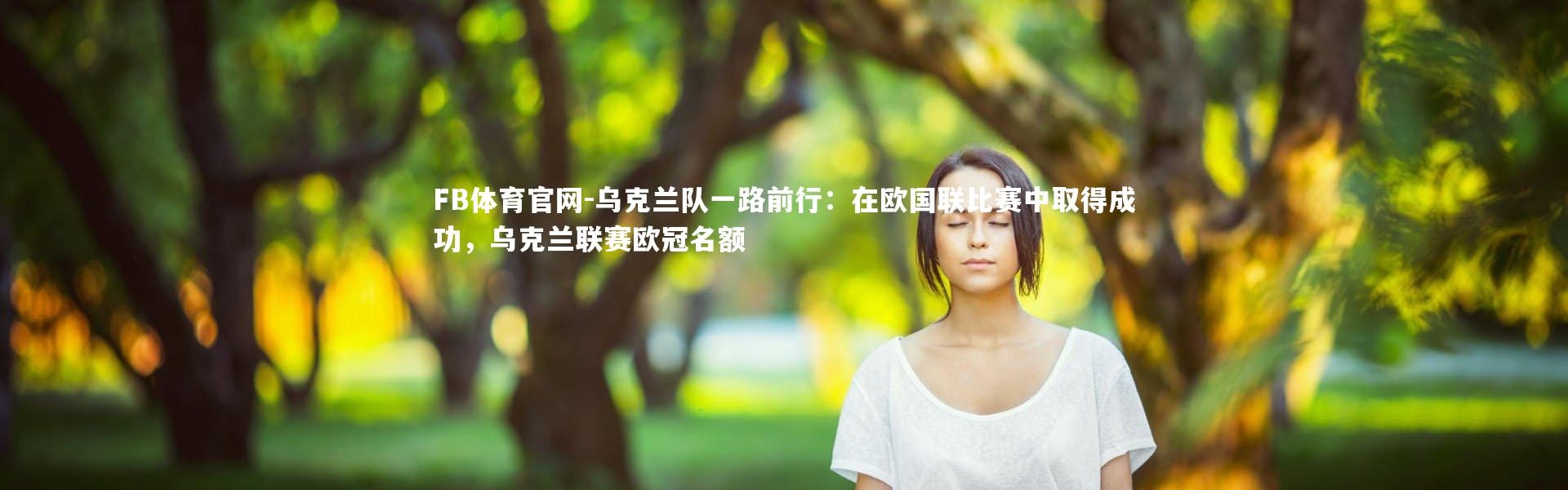 FB体育官网-乌克兰队一路前行：在欧国联比赛中取得成功，乌克兰联赛欧冠名额