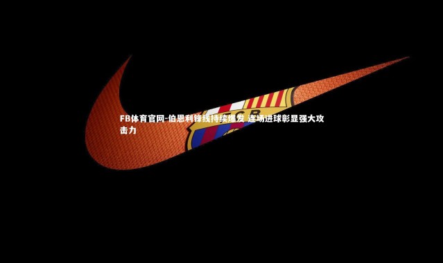 FB体育官网-伯恩利锋线持续爆发 连场进球彰显强大攻击力