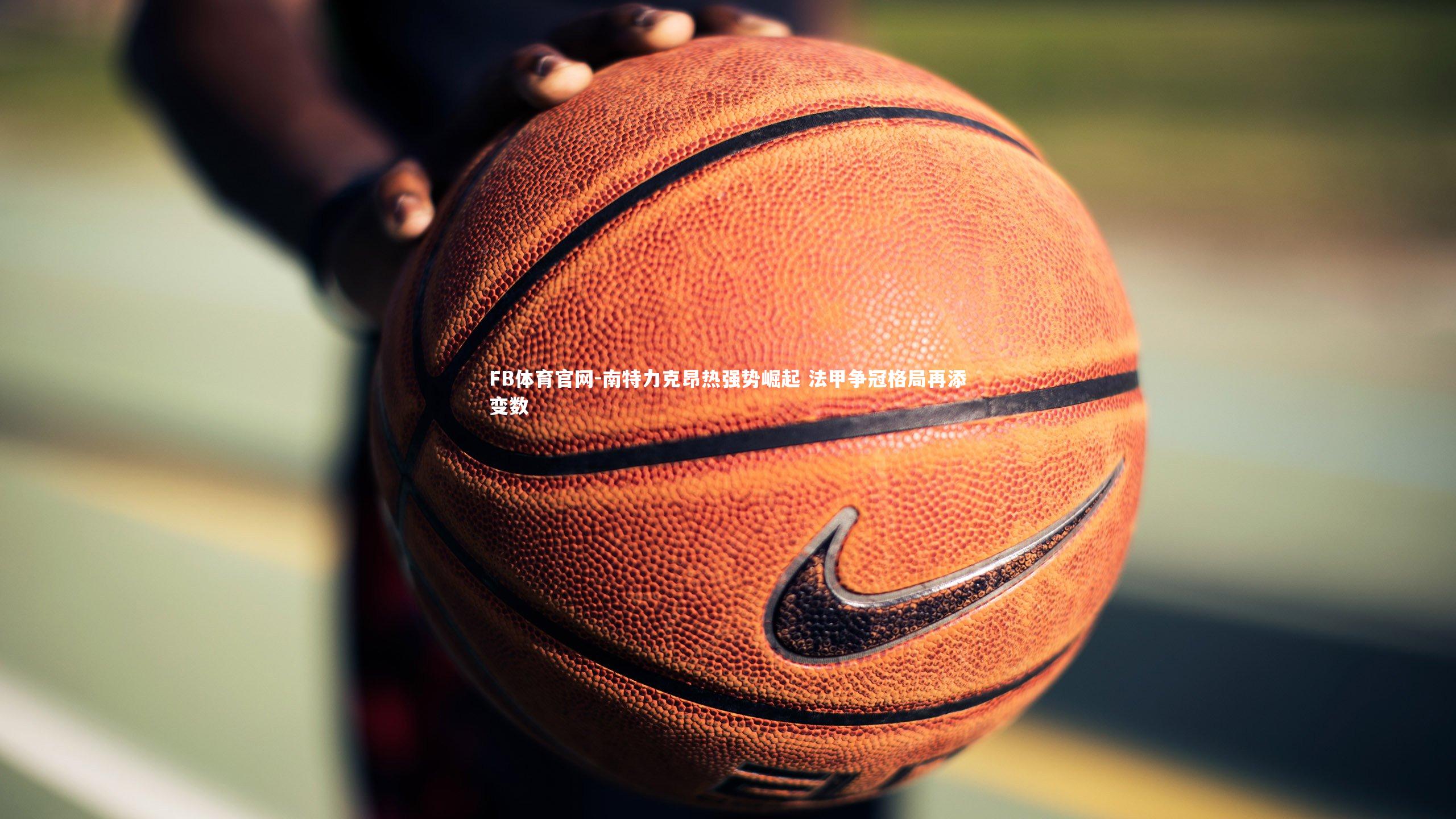 南特力克昂热强势崛起 法甲争冠格局再添变数