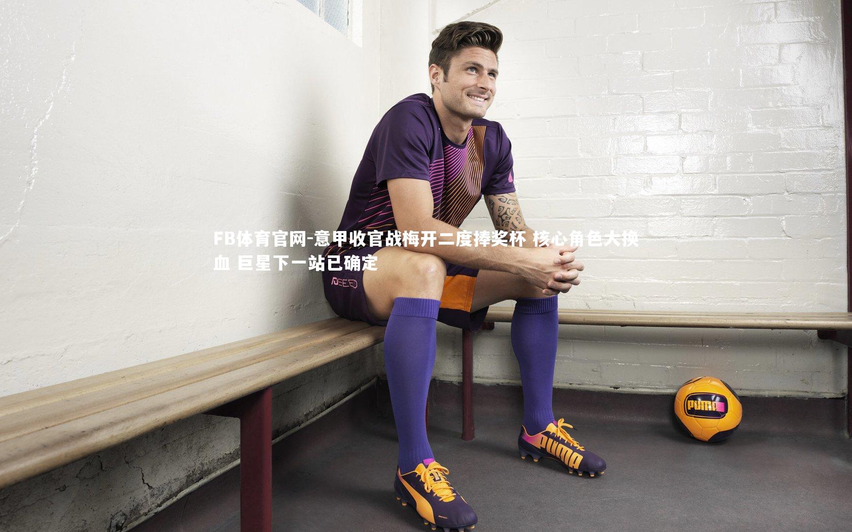 意甲收官战梅开二度捧奖杯 核心角色大换血 巨星下一站已确定